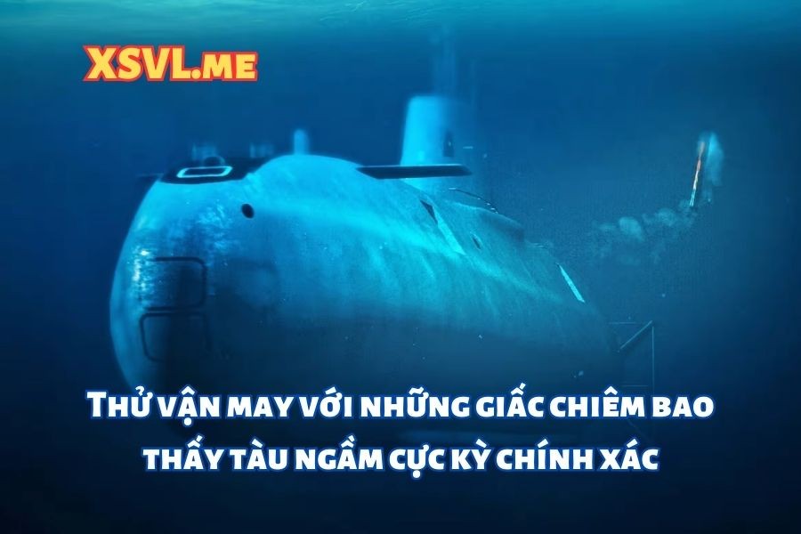 Thử vận may với những giấc chiêm bao thấy tàu ngầm cực kỳ chính xác